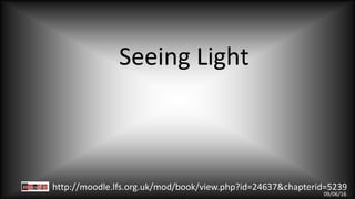 Seeing Light
http://moodle.lfs.org.uk/mod/book/view.php?id=24637&chapterid=5239
09/06/16
 