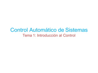 Control Automático de Sistemas
Tema 1: Introducción al Control
 