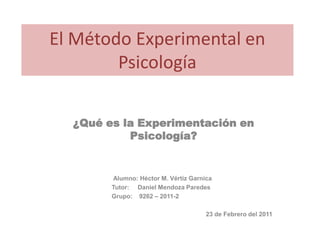 El Método Experimental en
        Psicología

  ¿Qué es la Experimentación en
           Psicología?


        Alumno: Héctor M. Vértiz Garnica
        Tutor: Daniel Mendoza Paredes
        Grupo: 9262 – 2011-2

                                      23 de Febrero del 2011
 