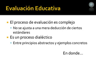    El proceso de evaluación es complejo
     No se ajusta a una mera deducción de ciertos
     estándares
   Es un proceso dialéctico
     Entre principios abstractos y ejemplos concretos


                                      En donde…
 