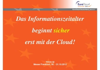 EuroCloud Deutschland_eco e.V.




Das Informationszeitalter
     beginnt sicher
   erst mit der Cloud!

                Voice+ip
      Messe Frankfurt, 30. - 31.10.2012
 