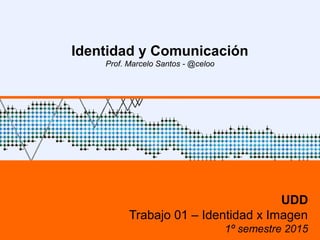 Identidad y Comunicación
Prof. Marcelo Santos - @celoo
UDD
Trabajo 01 – Identidad x Imagen
1º semestre 2015
 