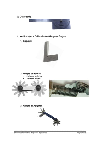 Página 7 de 9Procesos de Manufactura – Mag. Carlos Rojas Ramos
e) Goniómetro
f) Verificadores – Calibradores – Gauges – Galgas:
1. Escuadra
2. Galgas de Roscas:
 Sistema Métrico
 Sistema Inglés
3. Galgas de Agujeros
 