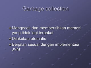 Garbage collection
Mengecek dan membersihkan memori
yang tidak lagi terpakai
Dilakukan otomatis
Berjalan sesuai dengan implementasi
JVM
 