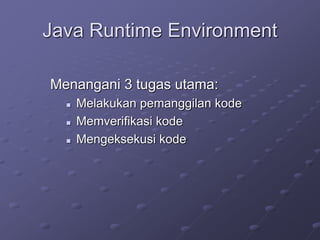 Java Runtime Environment
Menangani 3 tugas utama:
 Melakukan pemanggilan kode
 Memverifikasi kode
 Mengeksekusi kode
 