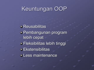 Keuntungan OOP
Reusabilitas
Pembangunan program
lebih cepat
Fleksibilitas lebih tinggi
Ekstensibilitas
Less maintenance
 