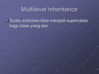 Multilevel inheritance
Suatu subclass bisa menjadi superclass
bagi class yang lain.
 