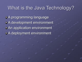 What is the Java Technology?
A programming language
A development environment
An application environment
A deployment environment
 