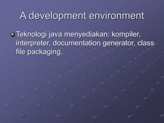 A development environment
Teknologi java menyediakan: kompiler,
interpreter, documentation generator, class
file packaging.
 