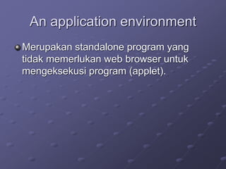 An application environment
Merupakan standalone program yang
tidak memerlukan web browser untuk
mengeksekusi program (applet).
 