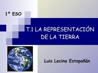 T.1 LA REPRESENTACIÓN DE LA TIERRA 1º ESO Luis Lecina Estopañán 