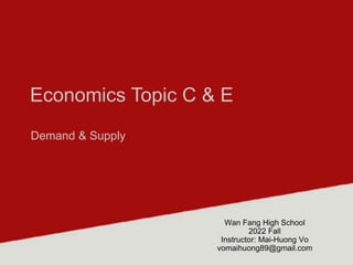 Economics Topic C & E
Demand & Supply
Wan Fang High School
2022 Fall
Instructor: Mai-Huong Vo
vomaihuong89@gmail.com
 