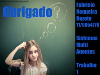 http://www.flickr.com/photos/sylvain_masson/


                                               Fabricio
  Obrigado                                     Nogueira
                                               Buzeto
                                               11/0054776

                                               Sistemas
                                               Multi
                                               Agentes

                                               Trabalho
                                               1
 