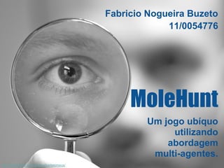 Fabricio Nogueira Buzeto
                                                         11/0054776




                                                 MoleHunt
                                                    Um jogo ubíquo
                                                         utilizando
                                                        abordagem
                                                     multi-agentes.
http://www.flickr.com/photos/bartelomeus/
 