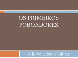 OS PRIMEIROS
POBOADORES
A Revolución Neolítica
 