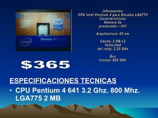ESPECIFICACIONES TECNICAS CPU Pentium 4 641 3.2 Ghz. 800 Mhz. LGA775 2 MB Información: CPU Intel Pentium 4 para Zócalos LGA775 Características: Número de procesador : 641 Arquitectura: 65 nm Caché: 2 MB L2 Velocidad del reloj: 3,20 GHz Bus frontal: 800 MHz     $365 