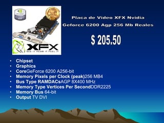Chipset  Graphics  Core GeForce 6200 A256-bit Memory Pixels per Clock (peak) 256 MB4 Bus Type RAMDACs AGP 8X400 MHz Memory Type Vertices Per Second DDR2225 Memory Bus  64-bit Output  TV DVI $ 205.50 Placa de Video XFX Nvidia  Geforce 6200 Agp 256 Mb Reales 