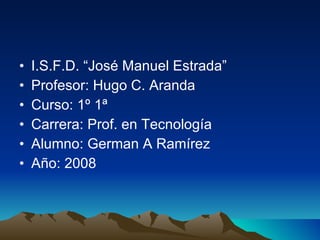 I.S.F.D. “José Manuel Estrada” Profesor: Hugo C. Aranda Curso: 1º 1ª  Carrera: Prof. en Tecnología Alumno: German A Ramírez  Año: 2008 