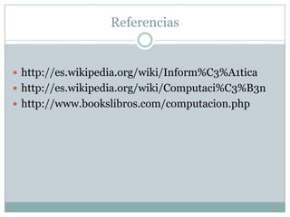 Referenciashttp://es.wikipedia.org/wiki/Inform%C3%A1ticahttp://es.wikipedia.org/wiki/Computaci%C3%B3nhttp://www.bookslibros.com/computacion.php