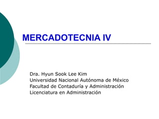 MERCADOTECNIA IV Dra. Hyun Sook Lee Kim Universidad Nacional Autónoma de México Facultad de Contaduría y Administración Licenciatura en Administración 