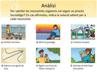 Anàlisi
Per satisfer les necessitats següents cal seguir un procés
tecnològic? En cas afirmatiu, indica la solució adient per a
cada necessitat.
 