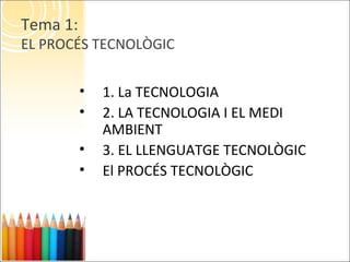 Tema 1:
EL PROCÉS TECNOLÒGIC
• 1. La TECNOLOGIA
• 2. LA TECNOLOGIA I EL MEDI
AMBIENT
• 3. EL LLENGUATGE TECNOLÒGIC
• El PROCÉS TECNOLÒGIC
 