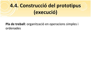 4.4. Construcció del prototipus
(execució)
Pla de treball: organització en operacions simples i
ordenades
 