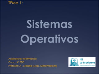 Sistemas Operativos Asignatura: Informática Curso: 4º ESO Profesor: A . Estrada (Dep. Matemáticas) TEMA 1: 