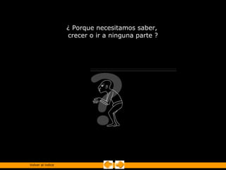 ¿ Porque necesitamos saber,
                   crecer o ir a ninguna parte ?




Volver al índice
 