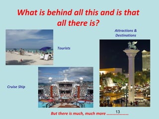 13
What is behind all this and is that
all there is?
Tourists
Cruise Ship
Attractions &
Destinations
But there is much, much more …………………
 