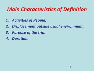 16
Main Characteristics of Definition
1. Activities of People;
2. Displacement outside usual environment;
3. Purpose of the trip;
4. Duration.
 