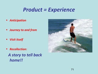 71
Product = Experience
• Anticipation
• Journey to and from
• Visit itself
• Recollection:
A story to tell back
home!!
 