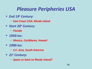 79
Pleasure Peripheries USA
• End 19th
Century:
– East Coast USA: Rhode Island
• Start 20th
Century:
– Florida
• 1950-ies:
– Mexico, Caribbean, Hawaii
• 1990-ies:
– S.E. Asia, South America
• 21st
Century:
– Space or back to Rhode Island?
 