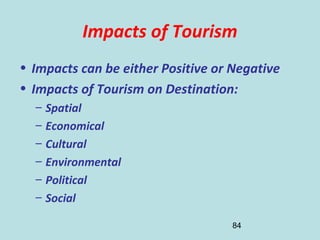 84
Impacts of Tourism
• Impacts can be either Positive or Negative
• Impacts of Tourism on Destination:
– Spatial
– Economical
– Cultural
– Environmental
– Political
– Social
 