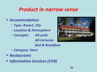89
Product in narrow sense
• Accommodation
– Type: Resort, City
– Location & Atmosphere
– Concepts: All-suite
All-Inclusive
Bed & Breakfast
– Category: Stars
• Restaurants
• Information Services (CVB)
 