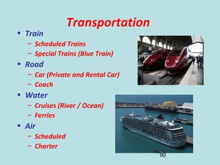 90
Transportation
• Train
– Scheduled Trains
– Special Trains (Blue Train)
• Road
– Car (Private and Rental Car)
– Coach
• Water
– Cruises (River / Ocean)
– Ferries
• Air
– Scheduled
– Charter
 