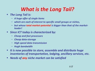 117
What is the Long Tail?
• The Long Tail is:
– A huge offer of single items
– which are each of interest to specific sma...