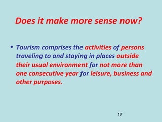 17
Does it make more sense now?
• Tourism comprises the activities of persons
traveling to and staying in places outside
t...