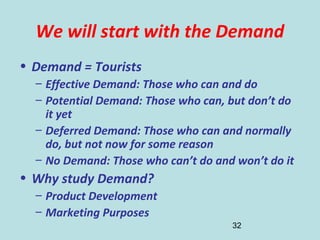 32
We will start with the Demand
• Demand = Tourists
– Effective Demand: Those who can and do
– Potential Demand: Those wh...