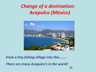 50
Change of a destination:
Acapulco (México)
From a tiny fishing village into this……..
There are many Acapulco’s in the w...