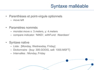 Syntaxe malléable Parenthèses et point-virgule optionnels move left Paramètres nommés monster.move x: 3.meters, y: 4.meters compare indicator: ‘NIKEI’, withFund: ‘Aberdeen’ Syntaxe native Liste : [Monday, Wednesday, Friday] Dictionnaire : [buy: 300.GOOG, sell: 1000.MSFT] Intervalles : Monday..Friday 