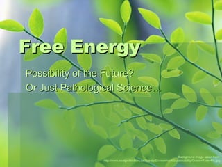 Free Energy
Possibility of the Future?
Or Just Pathological Science…




                                                                    Background image taken from:
                http://www.eastgwillimbury.ca/Assets/Environment/Sustainability/Green+Tree+Pic.jpg
 