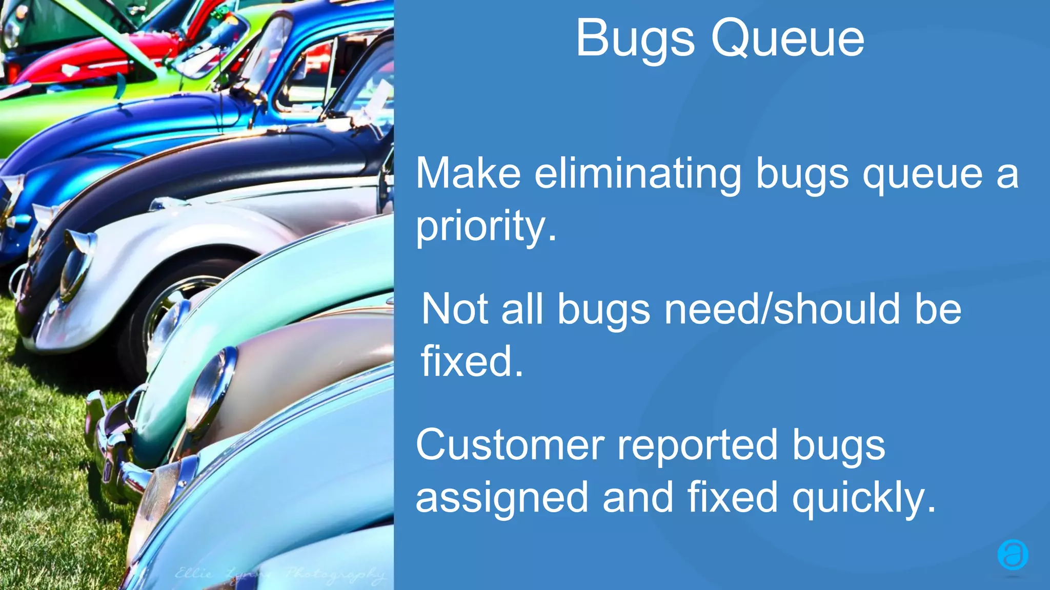2016 © AppFolio, Inc. Confidential. Bugs Queue Customer reported bugs assigned and fixed quickly. Make eliminating bugs queue a priority. Not all bugs need/should be fixed. 