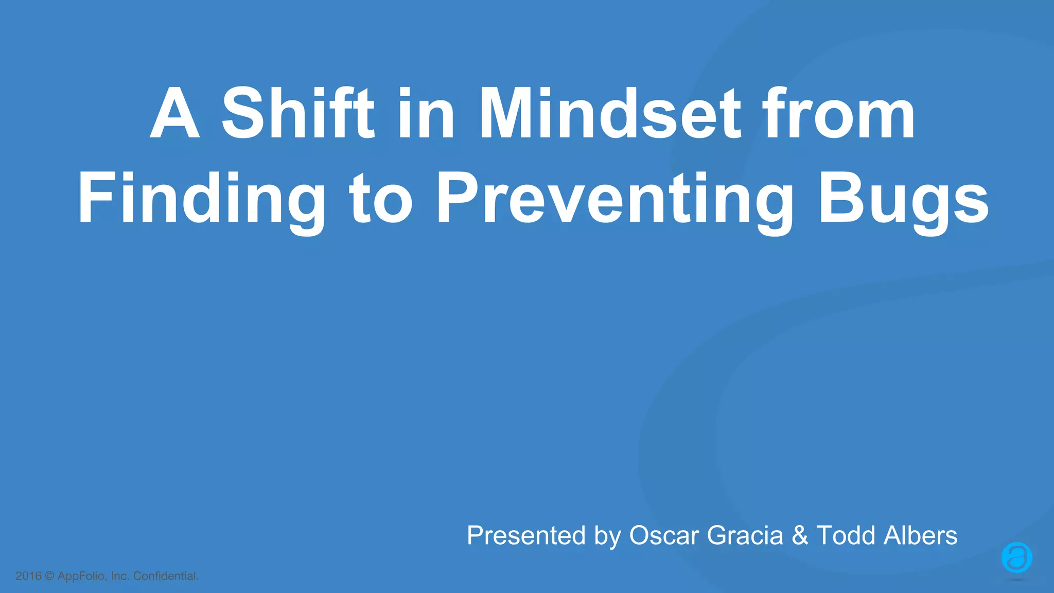 2016 © AppFolio, Inc. Confidential. A Shift in Mindset from Finding to Preventing Bugs Presented by Oscar Gracia & Todd Albers 