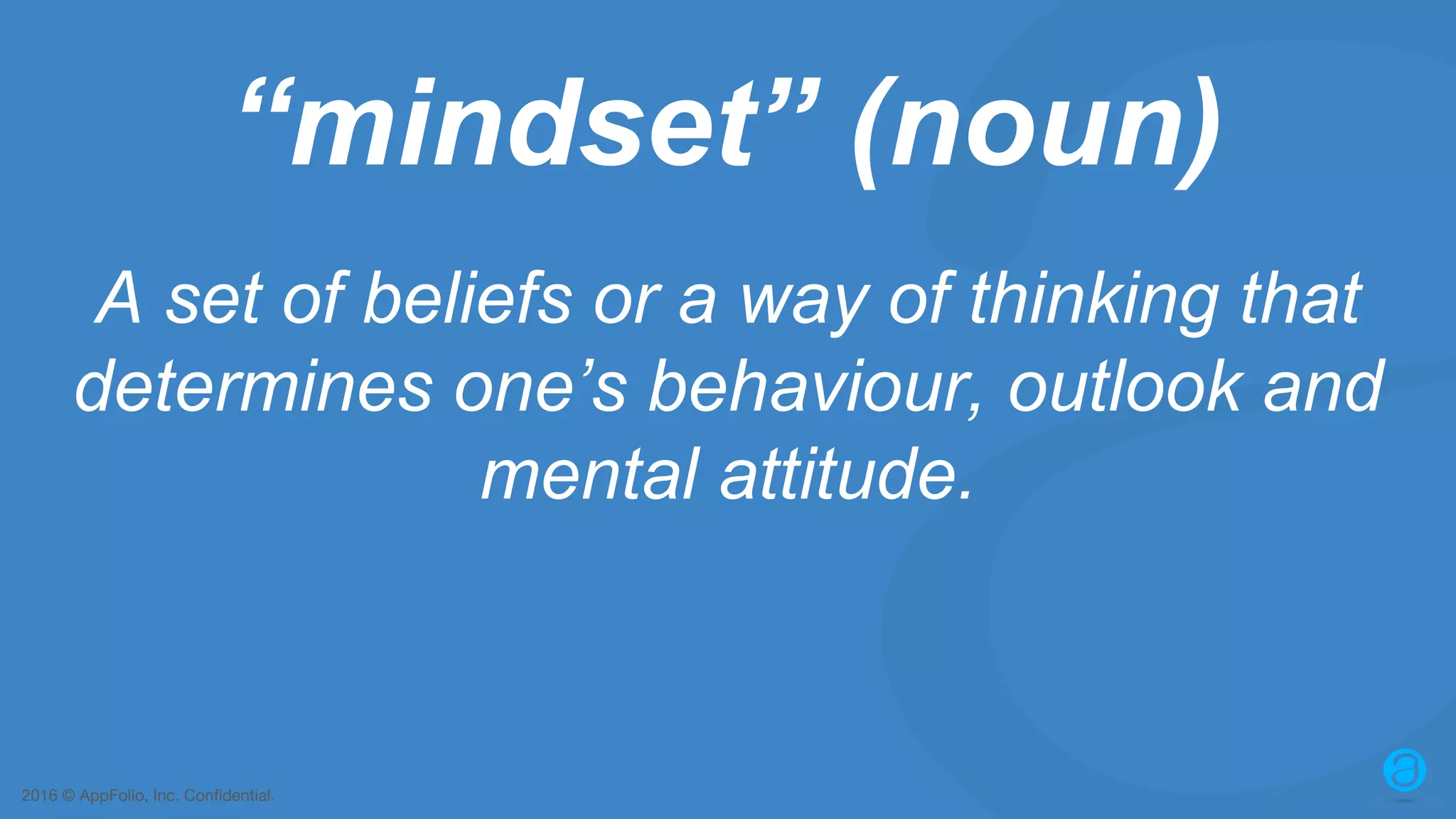 2016 © AppFolio, Inc. Confidential. “mindset” (noun) A set of beliefs or a way of thinking that determines one’s behaviour, outlook and mental attitude. 