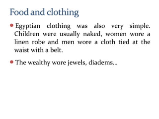 Egyptian clothing was also very simple.
Children were usually naked, women wore a
linen robe and men wore a cloth tied at the
waist with a belt.
The wealthy wore jewels, diadems…
 