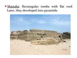 Mastaba: Rectangular tombs with flat roof.
Later, they developed into pyramids.
 