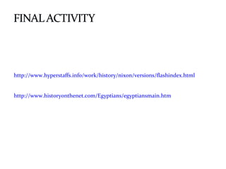 http://www.hyperstaffs.info/work/history/nixon/versions/flashindex.html
http://www.historyonthenet.com/Egyptians/egyptiansmain.htm
 