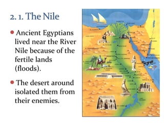 Ancient Egyptians
lived near the River
Nile because of the
fertile lands
(floods).
The desert around
isolated them from
their enemies.
 