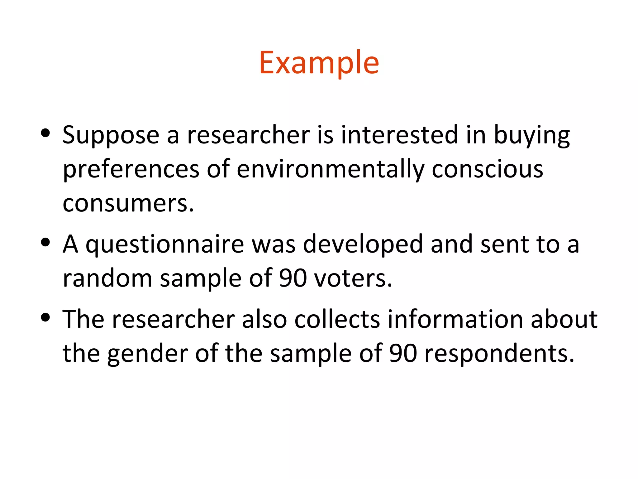 Example
• Suppose a researcher is interested in buying
  preferences of environmentally conscious
  consumers.
• A questionnaire was developed and sent to a
  random sample of 90 voters.
• The researcher also collects information about
  the gender of the sample of 90 respondents.
 
